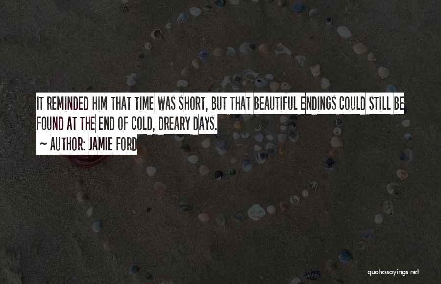 Jamie Ford Quotes: It Reminded Him That Time Was Short, But That Beautiful Endings Could Still Be Found At The End Of Cold,