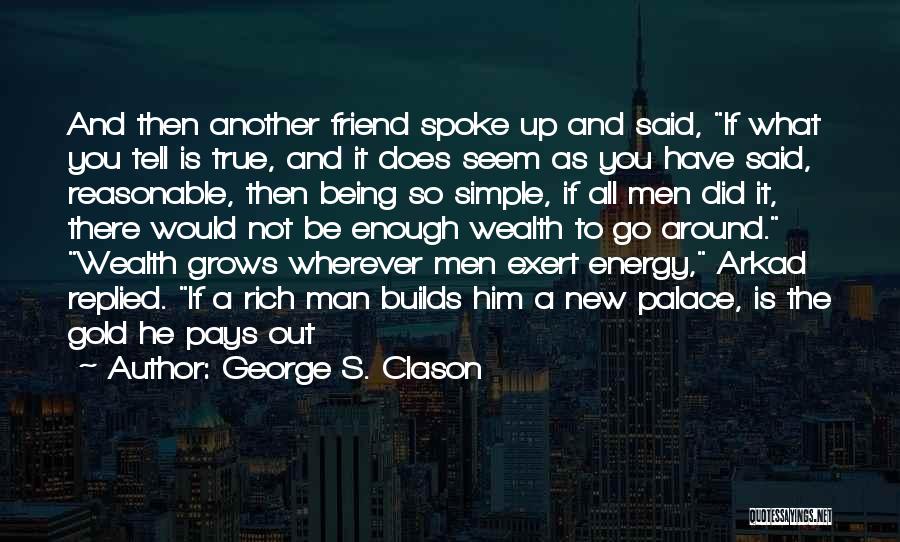 George S. Clason Quotes: And Then Another Friend Spoke Up And Said, If What You Tell Is True, And It Does Seem As You