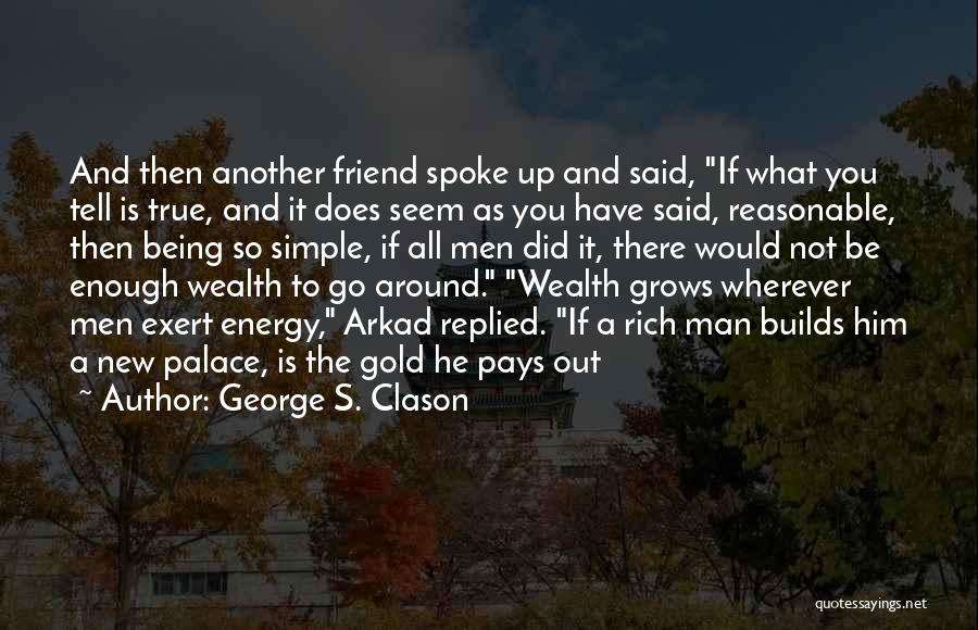 George S. Clason Quotes: And Then Another Friend Spoke Up And Said, If What You Tell Is True, And It Does Seem As You