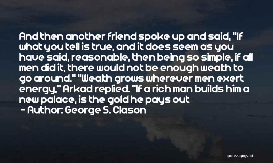 George S. Clason Quotes: And Then Another Friend Spoke Up And Said, If What You Tell Is True, And It Does Seem As You