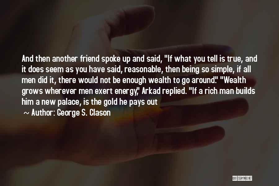 George S. Clason Quotes: And Then Another Friend Spoke Up And Said, If What You Tell Is True, And It Does Seem As You
