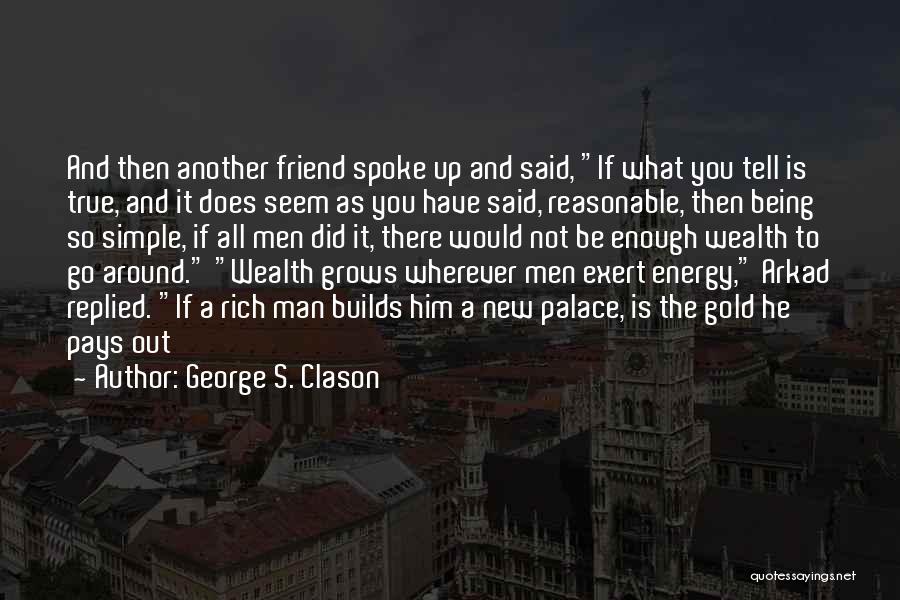 George S. Clason Quotes: And Then Another Friend Spoke Up And Said, If What You Tell Is True, And It Does Seem As You