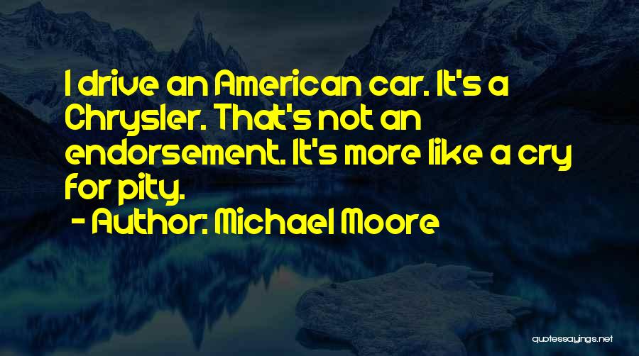 Michael Moore Quotes: I Drive An American Car. It's A Chrysler. That's Not An Endorsement. It's More Like A Cry For Pity.