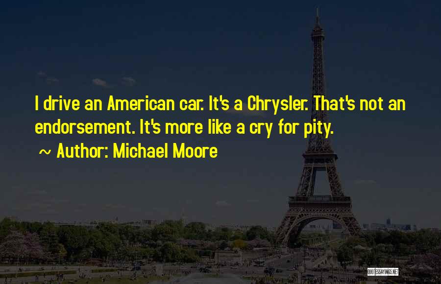 Michael Moore Quotes: I Drive An American Car. It's A Chrysler. That's Not An Endorsement. It's More Like A Cry For Pity.