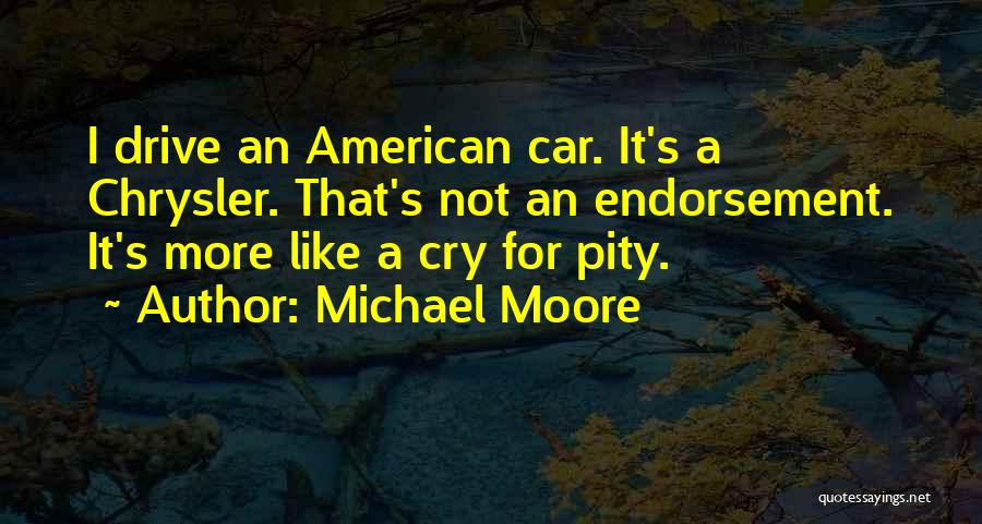 Michael Moore Quotes: I Drive An American Car. It's A Chrysler. That's Not An Endorsement. It's More Like A Cry For Pity.