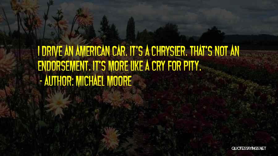 Michael Moore Quotes: I Drive An American Car. It's A Chrysler. That's Not An Endorsement. It's More Like A Cry For Pity.