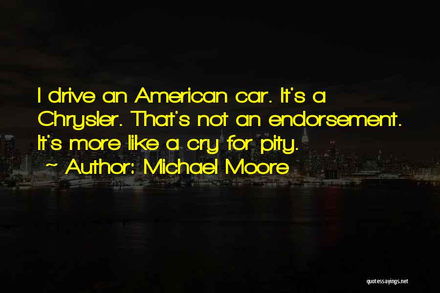 Michael Moore Quotes: I Drive An American Car. It's A Chrysler. That's Not An Endorsement. It's More Like A Cry For Pity.