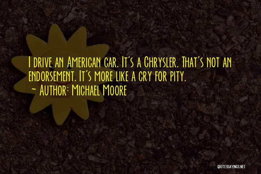 Michael Moore Quotes: I Drive An American Car. It's A Chrysler. That's Not An Endorsement. It's More Like A Cry For Pity.