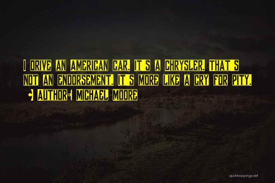 Michael Moore Quotes: I Drive An American Car. It's A Chrysler. That's Not An Endorsement. It's More Like A Cry For Pity.