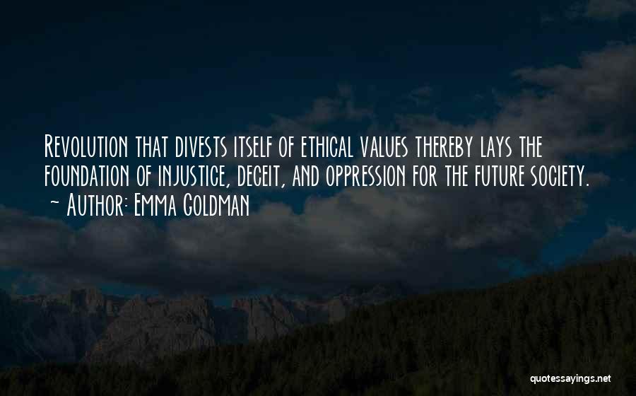 Emma Goldman Quotes: Revolution That Divests Itself Of Ethical Values Thereby Lays The Foundation Of Injustice, Deceit, And Oppression For The Future Society.