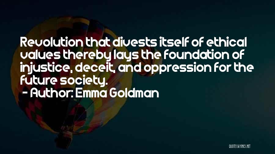 Emma Goldman Quotes: Revolution That Divests Itself Of Ethical Values Thereby Lays The Foundation Of Injustice, Deceit, And Oppression For The Future Society.