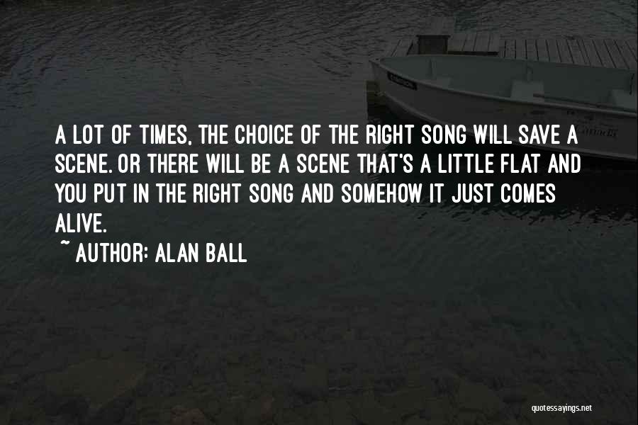 Alan Ball Quotes: A Lot Of Times, The Choice Of The Right Song Will Save A Scene. Or There Will Be A Scene