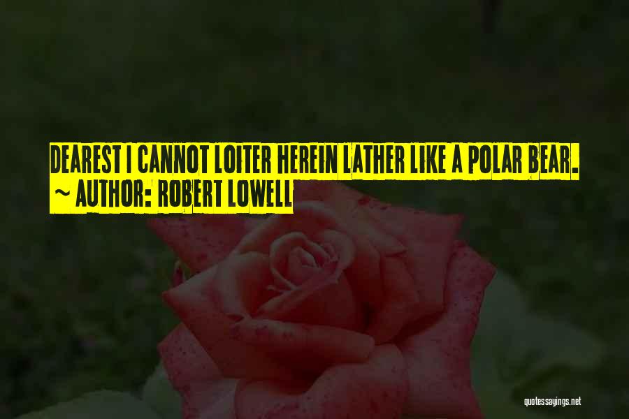 Robert Lowell Quotes: Dearest I Cannot Loiter Herein Lather Like A Polar Bear.