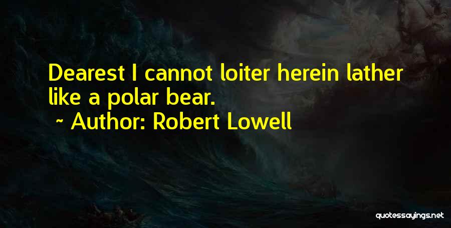Robert Lowell Quotes: Dearest I Cannot Loiter Herein Lather Like A Polar Bear.