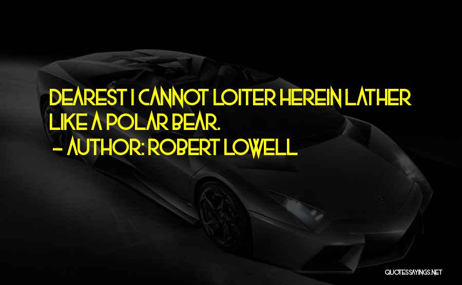 Robert Lowell Quotes: Dearest I Cannot Loiter Herein Lather Like A Polar Bear.