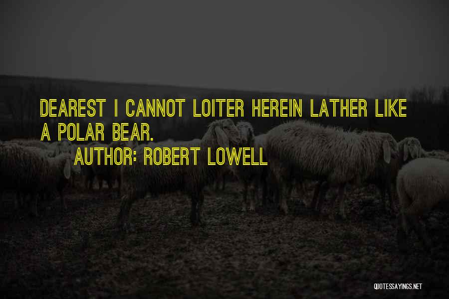 Robert Lowell Quotes: Dearest I Cannot Loiter Herein Lather Like A Polar Bear.