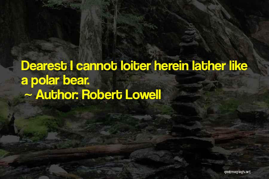 Robert Lowell Quotes: Dearest I Cannot Loiter Herein Lather Like A Polar Bear.