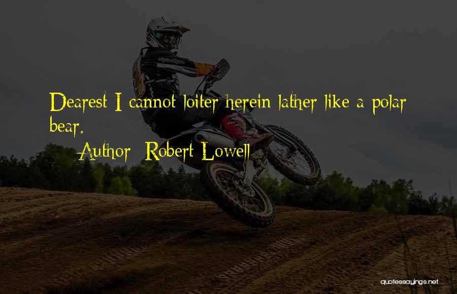 Robert Lowell Quotes: Dearest I Cannot Loiter Herein Lather Like A Polar Bear.
