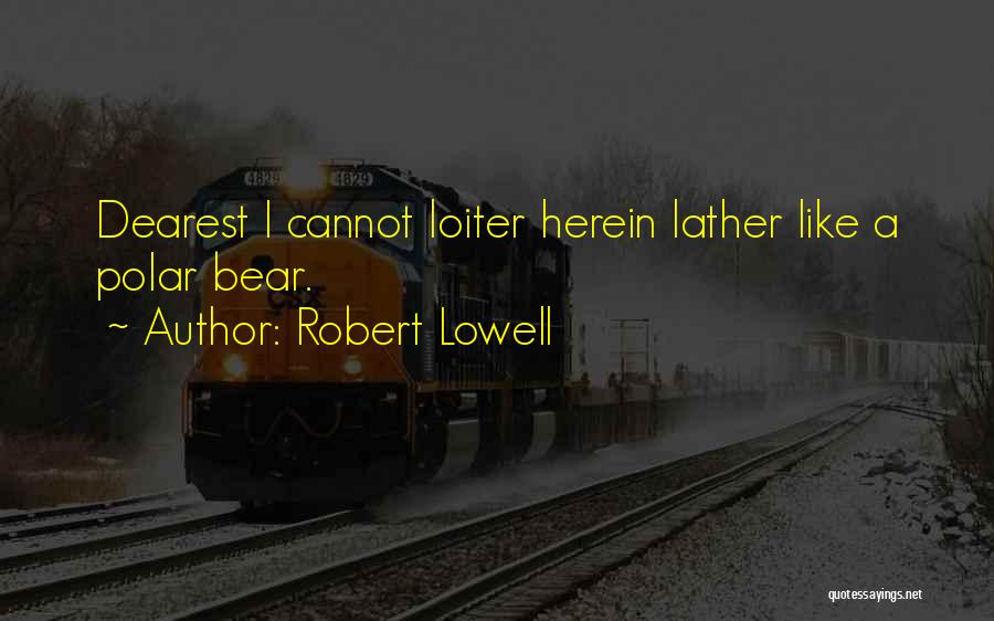 Robert Lowell Quotes: Dearest I Cannot Loiter Herein Lather Like A Polar Bear.