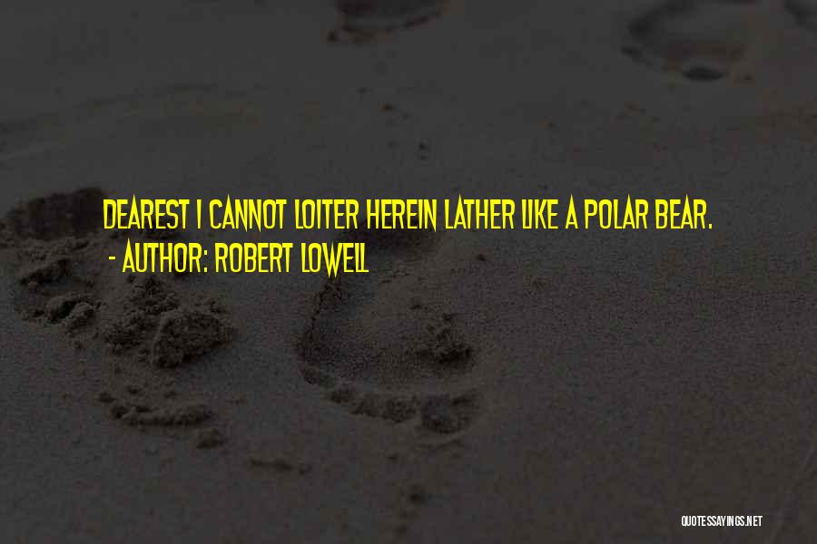 Robert Lowell Quotes: Dearest I Cannot Loiter Herein Lather Like A Polar Bear.