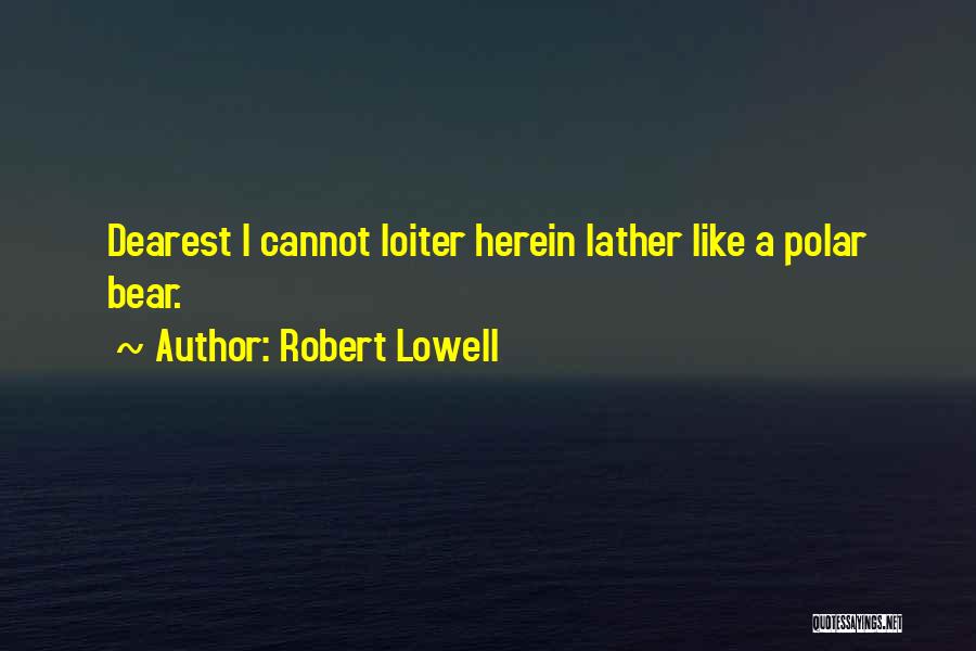 Robert Lowell Quotes: Dearest I Cannot Loiter Herein Lather Like A Polar Bear.