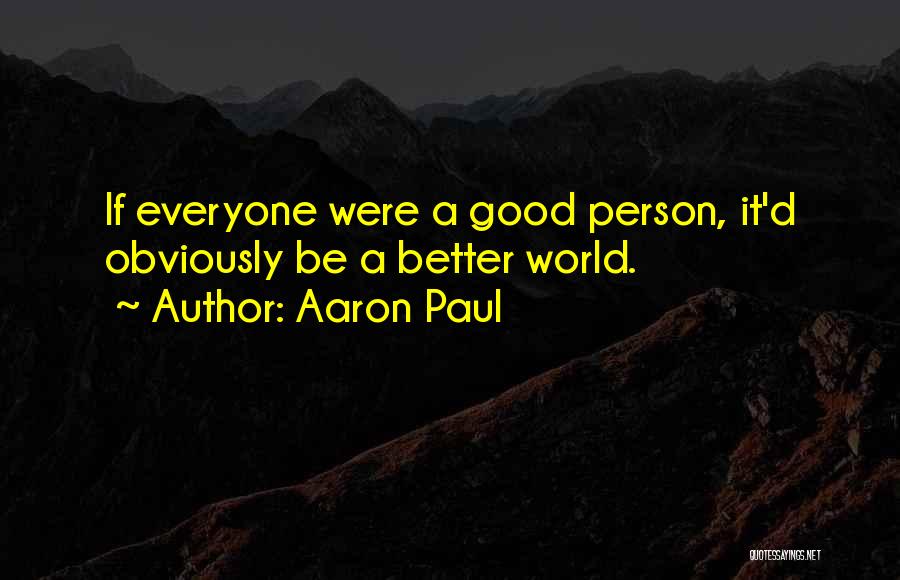 Aaron Paul Quotes: If Everyone Were A Good Person, It'd Obviously Be A Better World.