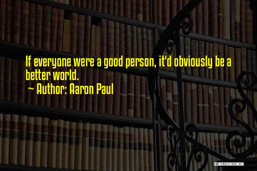 Aaron Paul Quotes: If Everyone Were A Good Person, It'd Obviously Be A Better World.
