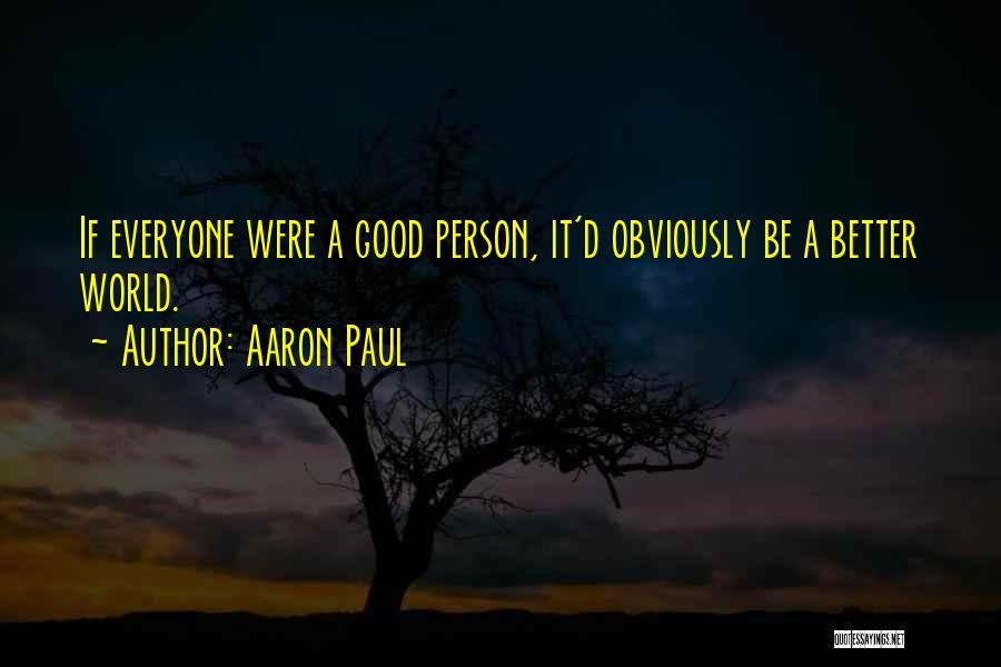 Aaron Paul Quotes: If Everyone Were A Good Person, It'd Obviously Be A Better World.