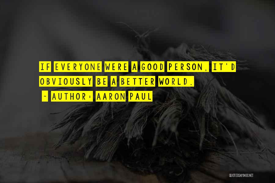 Aaron Paul Quotes: If Everyone Were A Good Person, It'd Obviously Be A Better World.