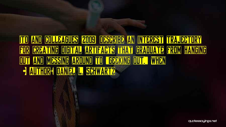Daniel L. Schwartz Quotes: Ito And Colleagues (2009) Describe An Interest Trajectory For Creating Digital Artifacts That Graduate From Hanging Out And Messing Around