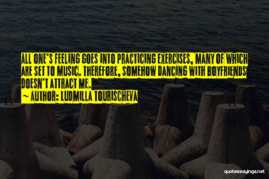 Ludmilla Tourischeva Quotes: All One's Feeling Goes Into Practicing Exercises, Many Of Which Are Set To Music. Therefore, Somehow Dancing With Boyfriends Doesn't