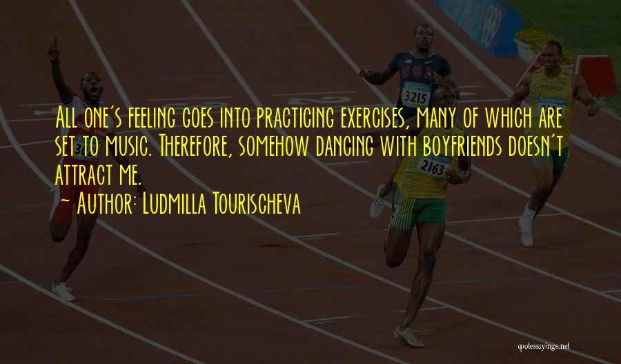 Ludmilla Tourischeva Quotes: All One's Feeling Goes Into Practicing Exercises, Many Of Which Are Set To Music. Therefore, Somehow Dancing With Boyfriends Doesn't