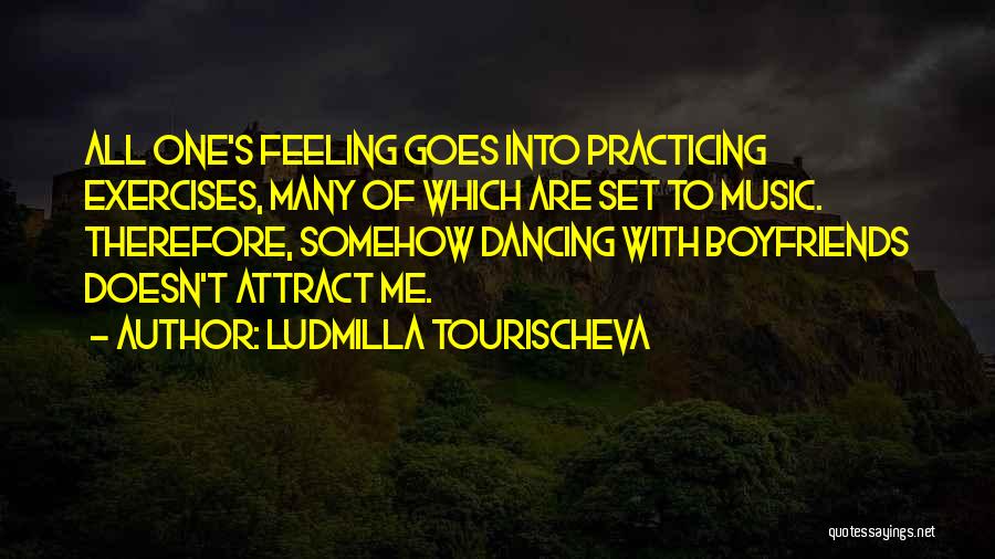 Ludmilla Tourischeva Quotes: All One's Feeling Goes Into Practicing Exercises, Many Of Which Are Set To Music. Therefore, Somehow Dancing With Boyfriends Doesn't