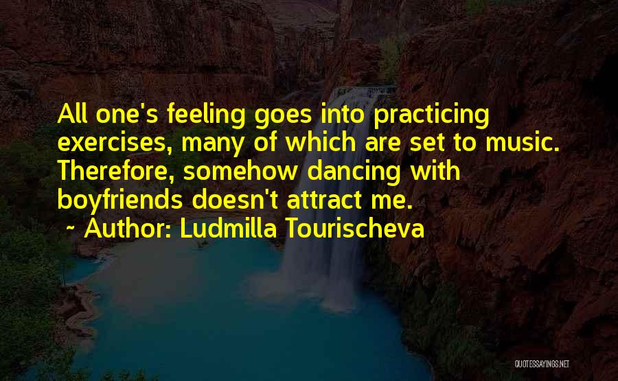 Ludmilla Tourischeva Quotes: All One's Feeling Goes Into Practicing Exercises, Many Of Which Are Set To Music. Therefore, Somehow Dancing With Boyfriends Doesn't