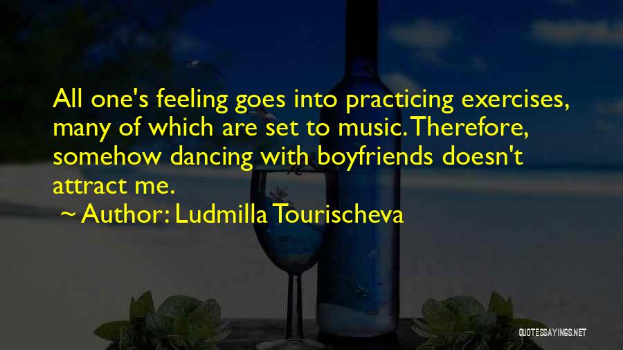 Ludmilla Tourischeva Quotes: All One's Feeling Goes Into Practicing Exercises, Many Of Which Are Set To Music. Therefore, Somehow Dancing With Boyfriends Doesn't