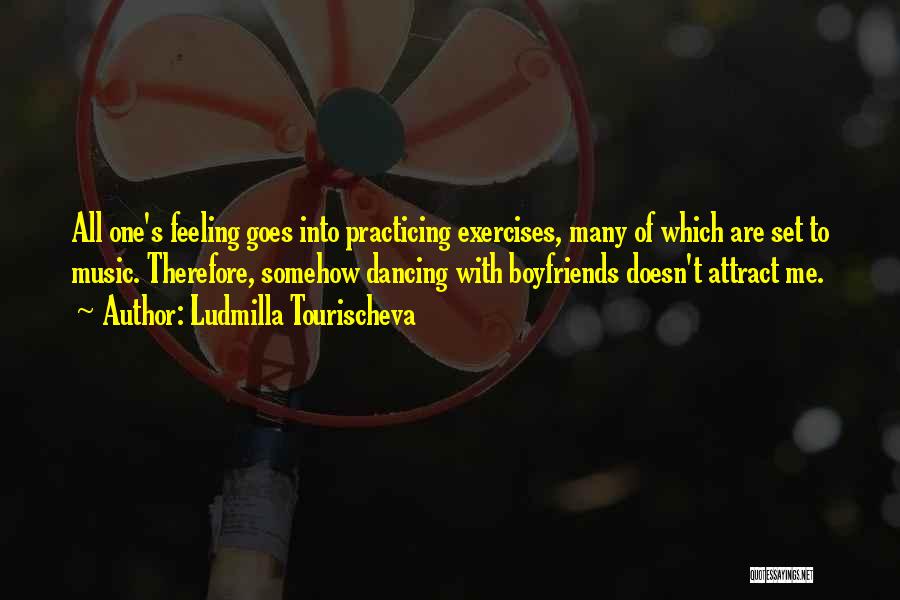 Ludmilla Tourischeva Quotes: All One's Feeling Goes Into Practicing Exercises, Many Of Which Are Set To Music. Therefore, Somehow Dancing With Boyfriends Doesn't