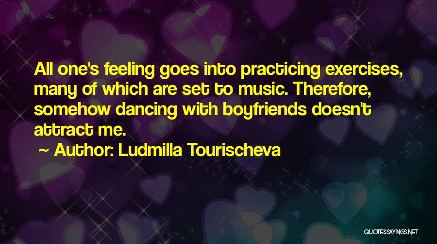 Ludmilla Tourischeva Quotes: All One's Feeling Goes Into Practicing Exercises, Many Of Which Are Set To Music. Therefore, Somehow Dancing With Boyfriends Doesn't