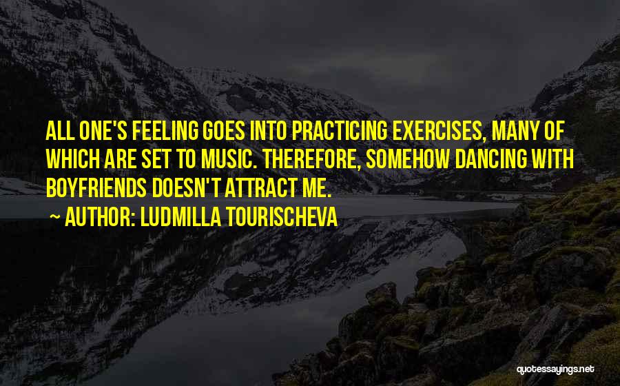 Ludmilla Tourischeva Quotes: All One's Feeling Goes Into Practicing Exercises, Many Of Which Are Set To Music. Therefore, Somehow Dancing With Boyfriends Doesn't