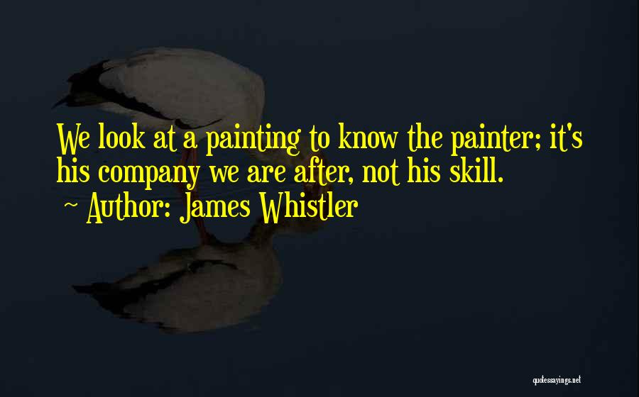 James Whistler Quotes: We Look At A Painting To Know The Painter; It's His Company We Are After, Not His Skill.