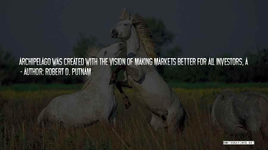 Robert D. Putnam Quotes: Archipelago Was Created With The Vision Of Making Markets Better For All Investors, A Vision That We Share With The