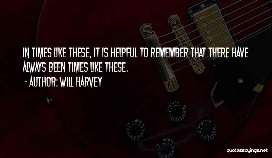 Will Harvey Quotes: In Times Like These, It Is Helpful To Remember That There Have Always Been Times Like These.
