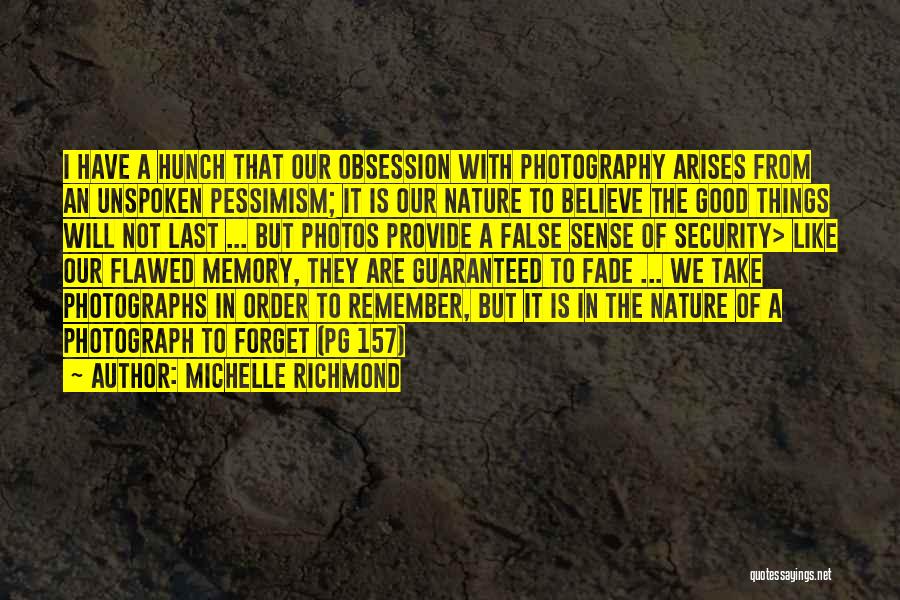 Michelle Richmond Quotes: I Have A Hunch That Our Obsession With Photography Arises From An Unspoken Pessimism; It Is Our Nature To Believe