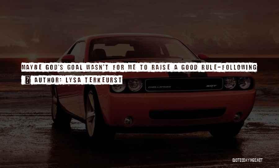 Lysa TerKeurst Quotes: Maybe God's Goal Wasn't For Me To Raise A Good Rule-following Child. Instead, His Goal Was For Me To Raise