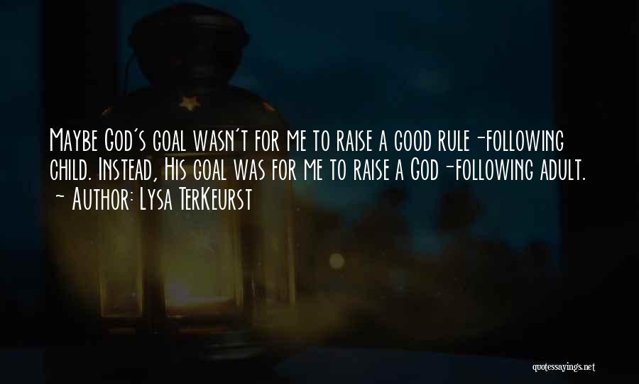 Lysa TerKeurst Quotes: Maybe God's Goal Wasn't For Me To Raise A Good Rule-following Child. Instead, His Goal Was For Me To Raise