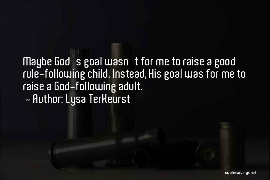 Lysa TerKeurst Quotes: Maybe God's Goal Wasn't For Me To Raise A Good Rule-following Child. Instead, His Goal Was For Me To Raise