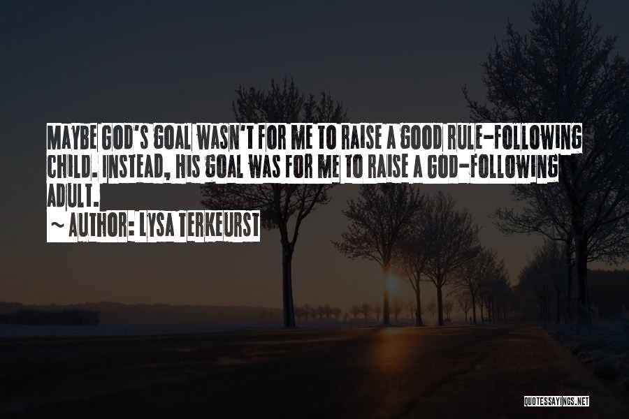 Lysa TerKeurst Quotes: Maybe God's Goal Wasn't For Me To Raise A Good Rule-following Child. Instead, His Goal Was For Me To Raise