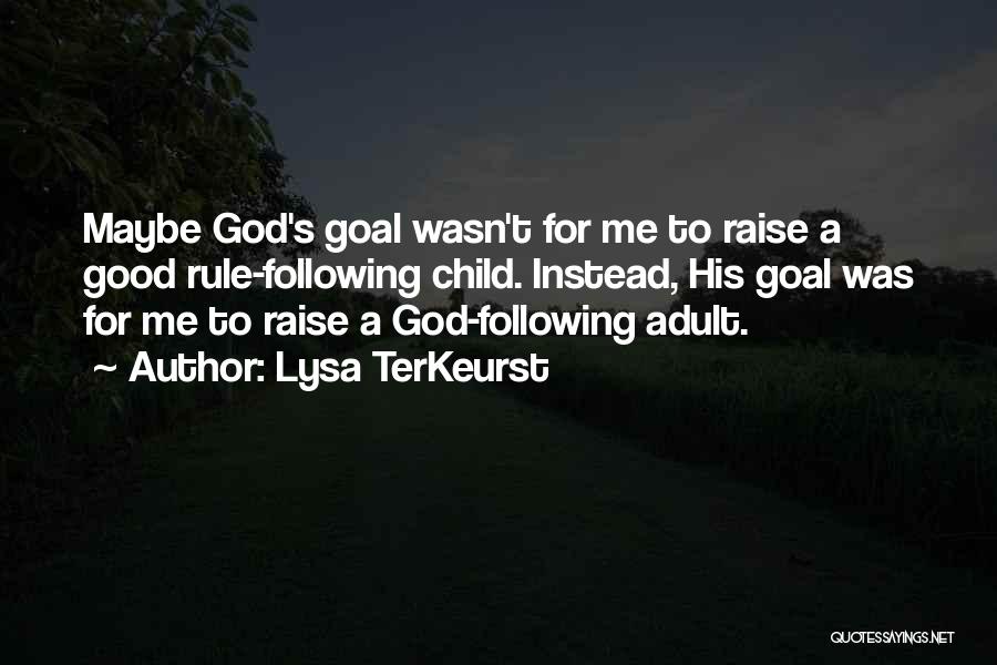 Lysa TerKeurst Quotes: Maybe God's Goal Wasn't For Me To Raise A Good Rule-following Child. Instead, His Goal Was For Me To Raise