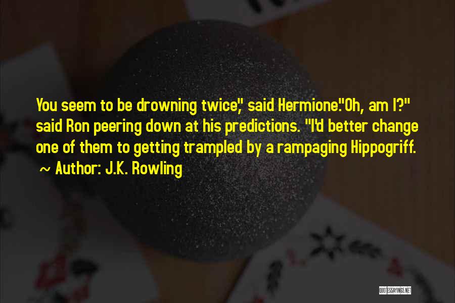 J.K. Rowling Quotes: You Seem To Be Drowning Twice, Said Hermione.oh, Am I? Said Ron Peering Down At His Predictions. I'd Better Change