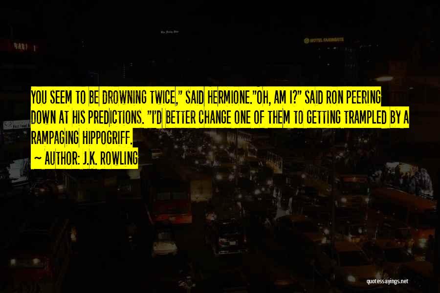 J.K. Rowling Quotes: You Seem To Be Drowning Twice, Said Hermione.oh, Am I? Said Ron Peering Down At His Predictions. I'd Better Change