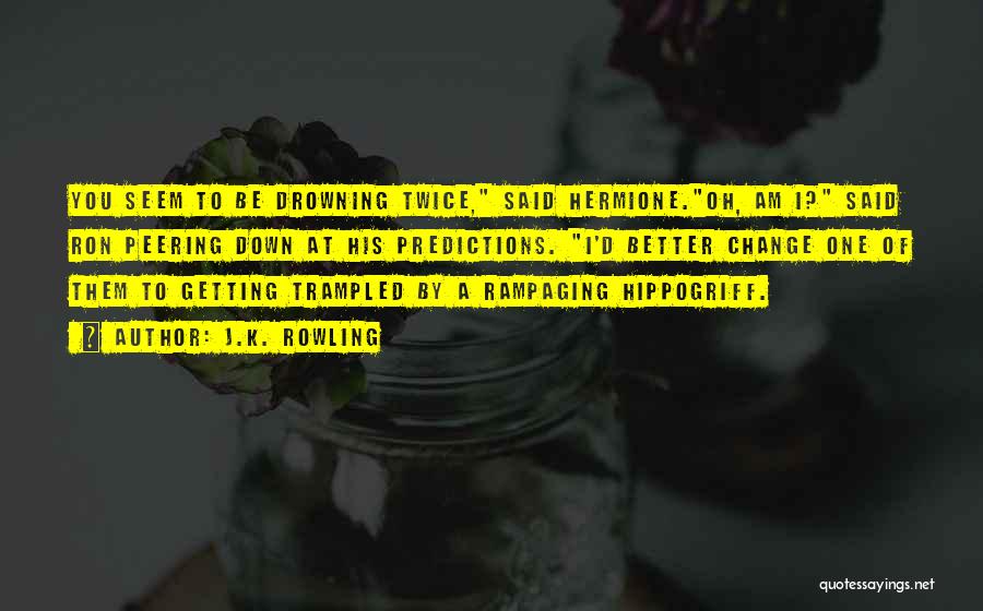 J.K. Rowling Quotes: You Seem To Be Drowning Twice, Said Hermione.oh, Am I? Said Ron Peering Down At His Predictions. I'd Better Change
